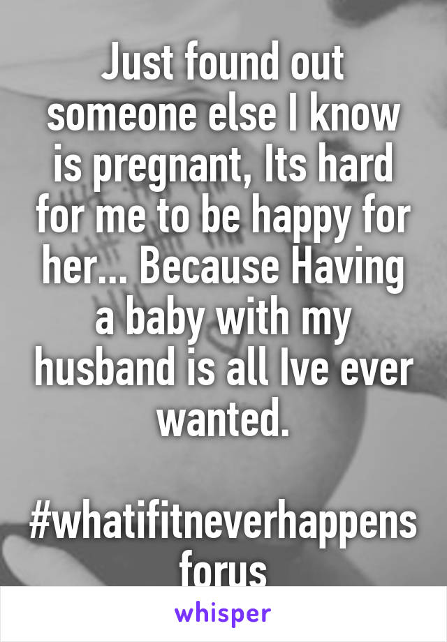 Just found out someone else I know is pregnant, Its hard for me to be happy for her... Because Having a baby with my husband is all Ive ever wanted.

#whatifitneverhappensforus