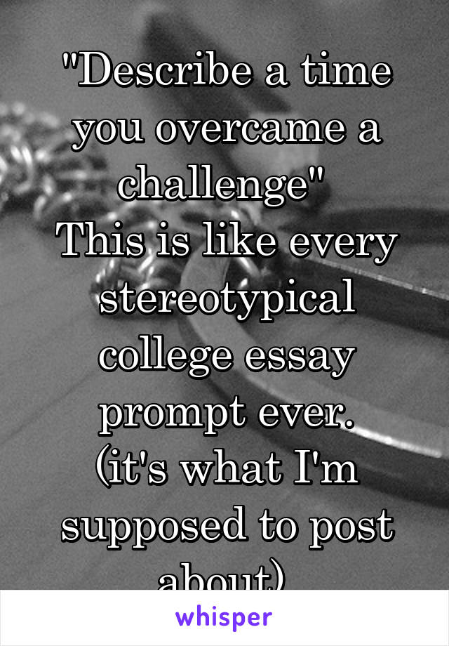 "Describe a time you overcame a challenge" 
This is like every stereotypical college essay prompt ever.
(it's what I'm supposed to post about).