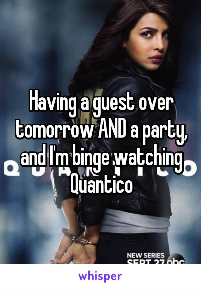 Having a guest over tomorrow AND a party, and I'm binge watching Quantico