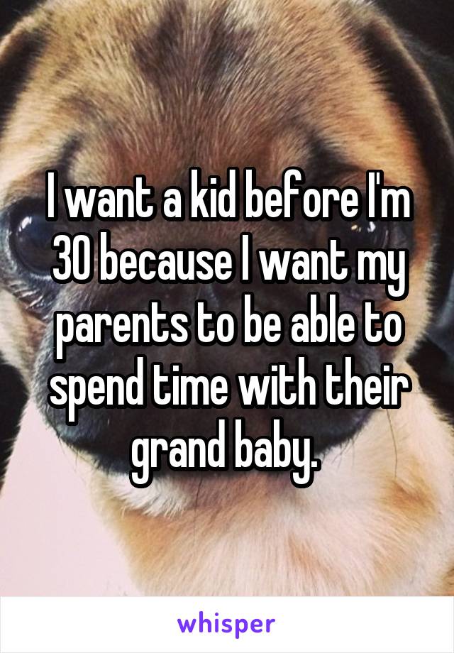 I want a kid before I'm 30 because I want my parents to be able to spend time with their grand baby. 