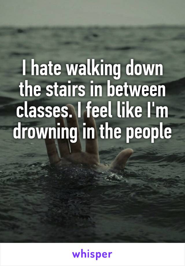 I hate walking down the stairs in between classes. I feel like I'm drowning in the people



