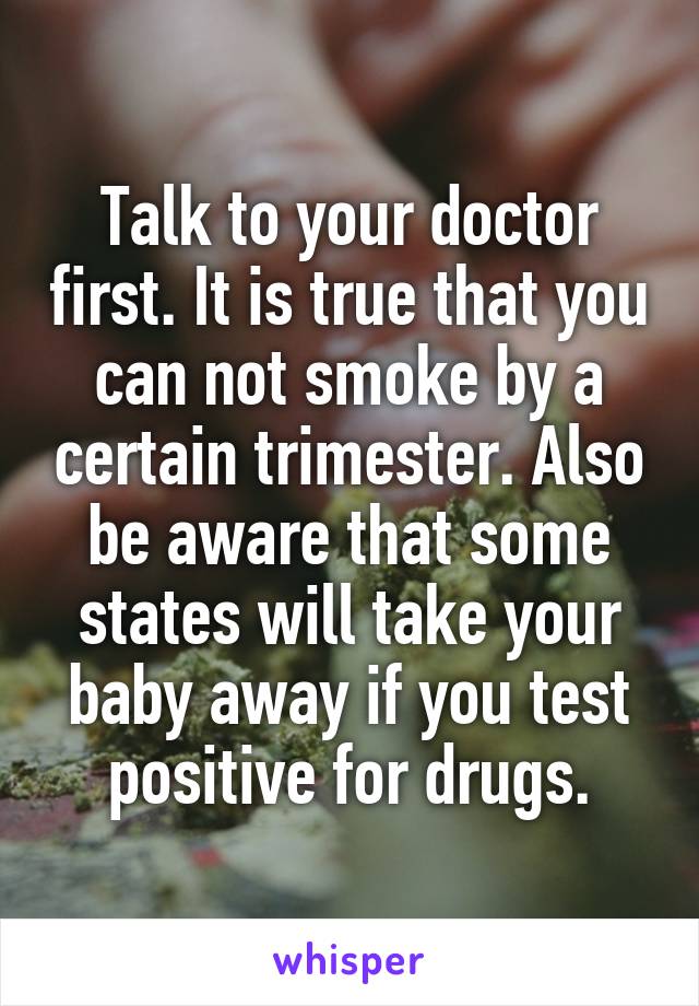 Talk to your doctor first. It is true that you can not smoke by a certain trimester. Also be aware that some states will take your baby away if you test positive for drugs.