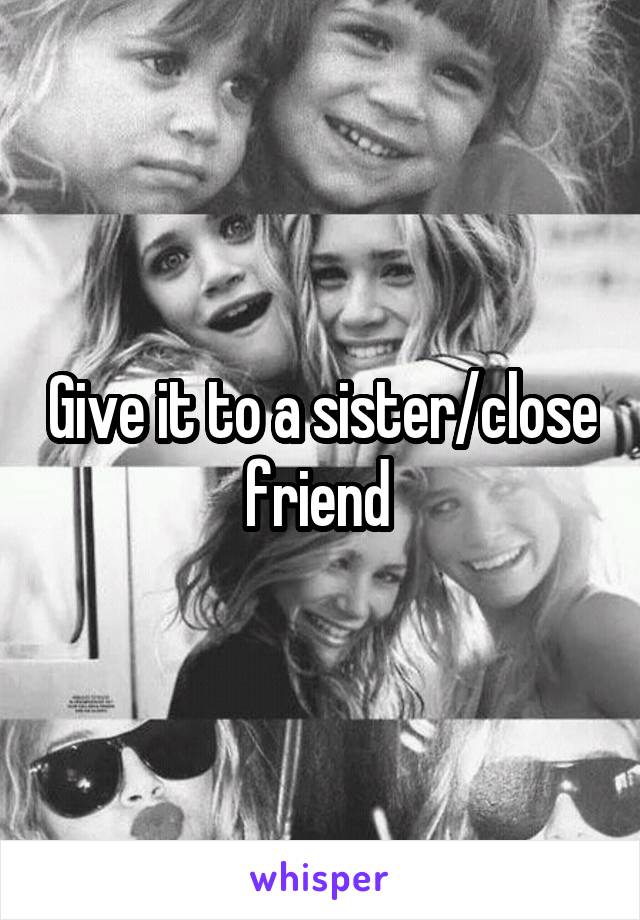 Give it to a sister/close friend 