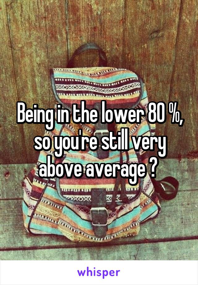 Being in the lower 80 %, so you're still very above average ? 