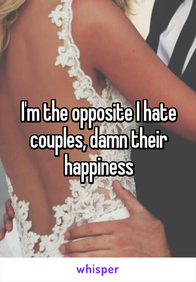 I'm the opposite I hate couples, damn their happiness