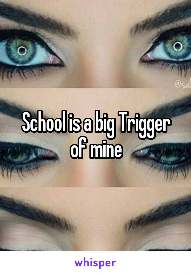 School is a big Trigger of mine
