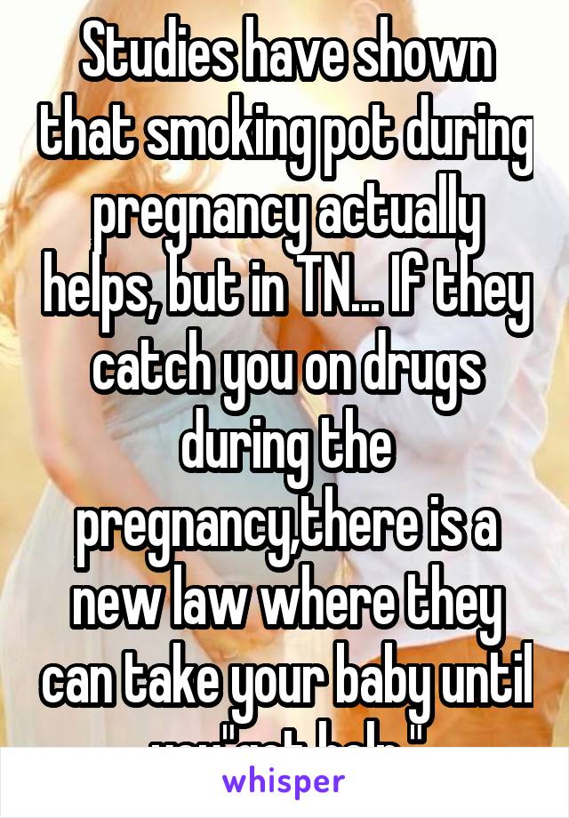 Studies have shown that smoking pot during pregnancy actually helps, but in TN... If they catch you on drugs during the pregnancy,there is a new law where they can take your baby until you"get help."
