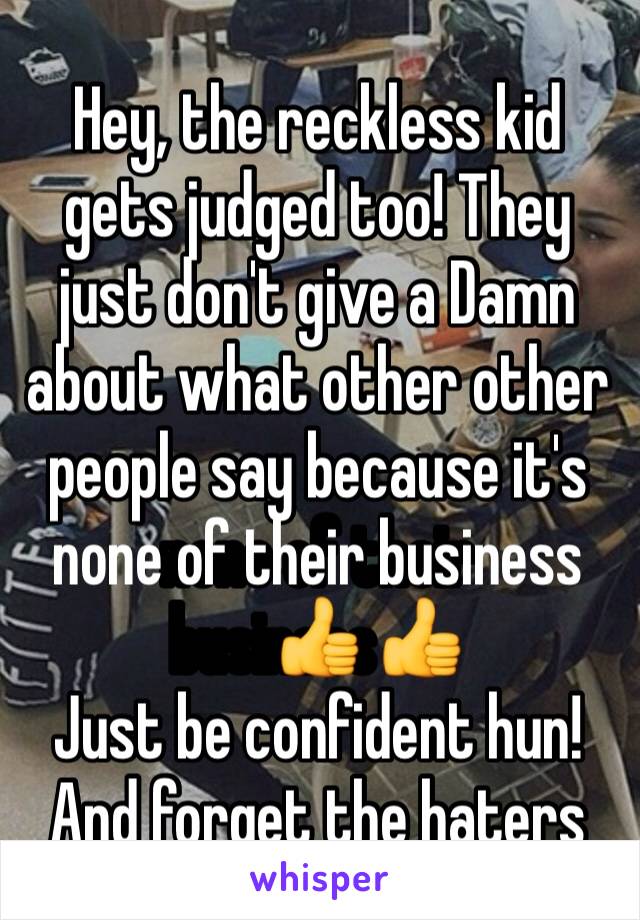 Hey, the reckless kid gets judged too! They just don't give a Damn about what other other people say because it's none of their business👍
Just be confident hun!
And forget the haters