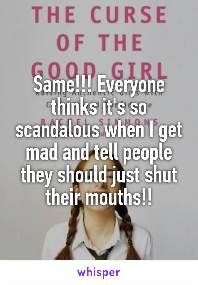 Same!!! Everyone thinks it's so scandalous when I get mad and tell people they should just shut their mouths!!