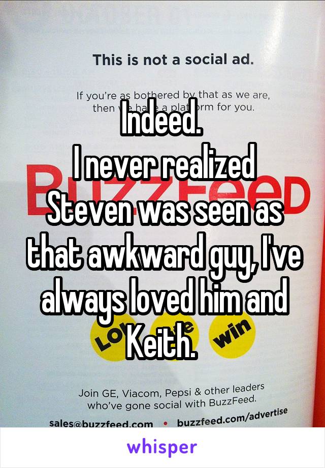 Indeed. 
I never realized Steven was seen as that awkward guy, I've always loved him and Keith. 