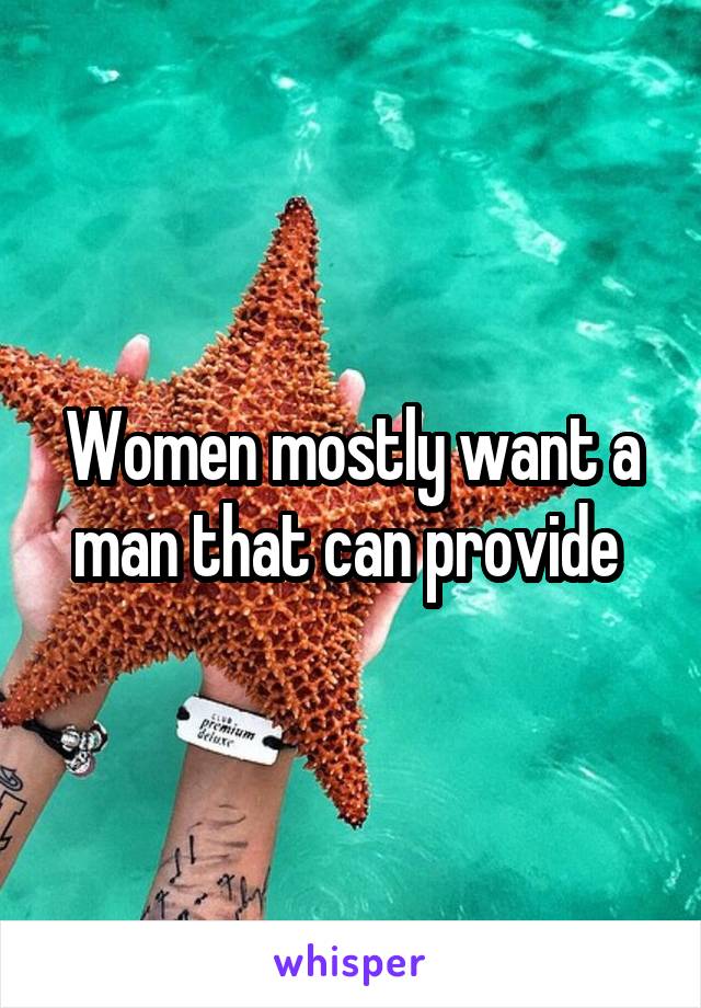 Women mostly want a man that can provide 