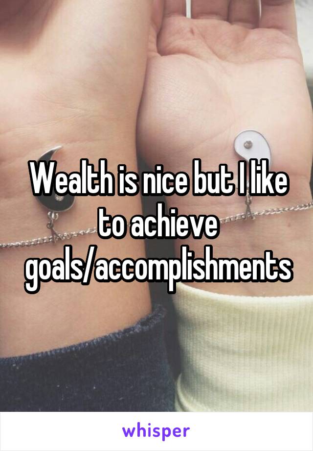 Wealth is nice but I like to achieve goals/accomplishments