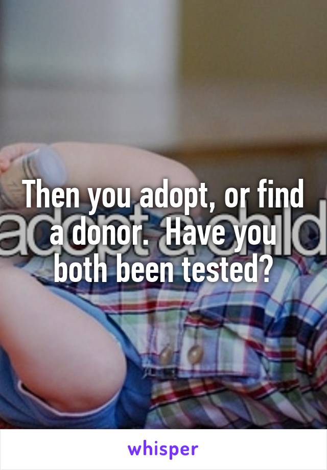 Then you adopt, or find a donor.  Have you both been tested?