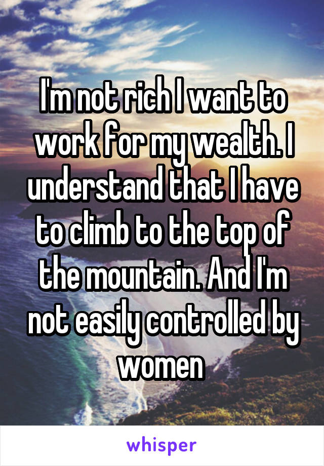 I'm not rich I want to work for my wealth. I understand that I have to climb to the top of the mountain. And I'm not easily controlled by women 