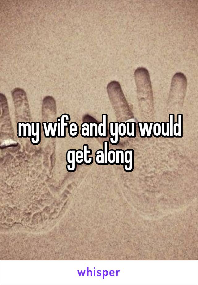 my wife and you would get along