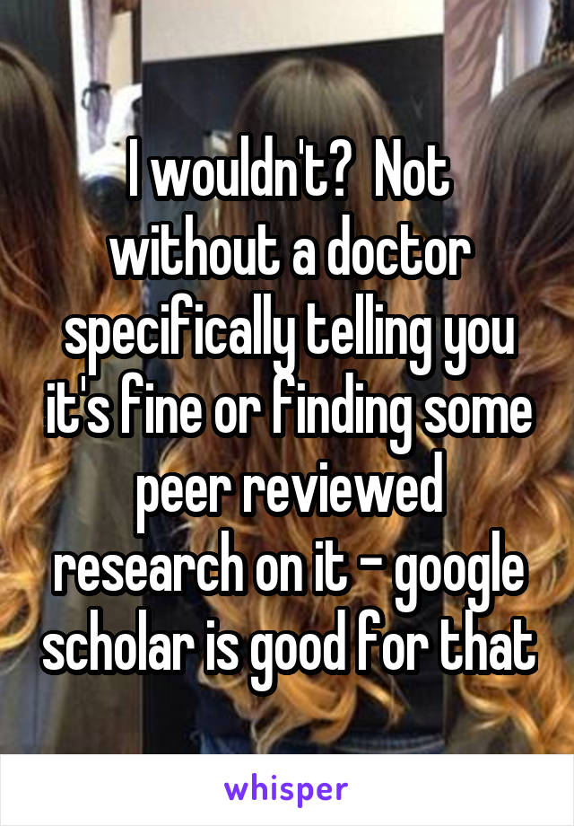I wouldn't?  Not without a doctor specifically telling you it's fine or finding some peer reviewed research on it - google scholar is good for that