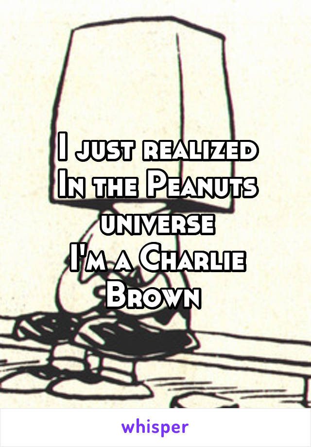 I just realized
In the Peanuts universe
I'm a Charlie Brown 