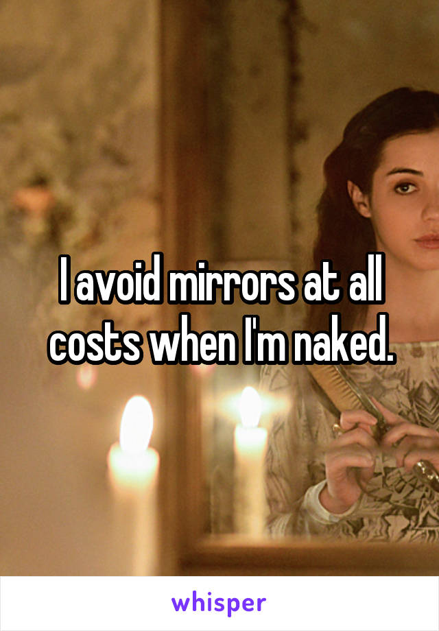 I avoid mirrors at all costs when I'm naked.
