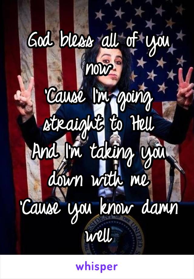 God bless all of you now
'Cause I'm going straight to Hell
And I'm taking you down with me
'Cause you know damn well