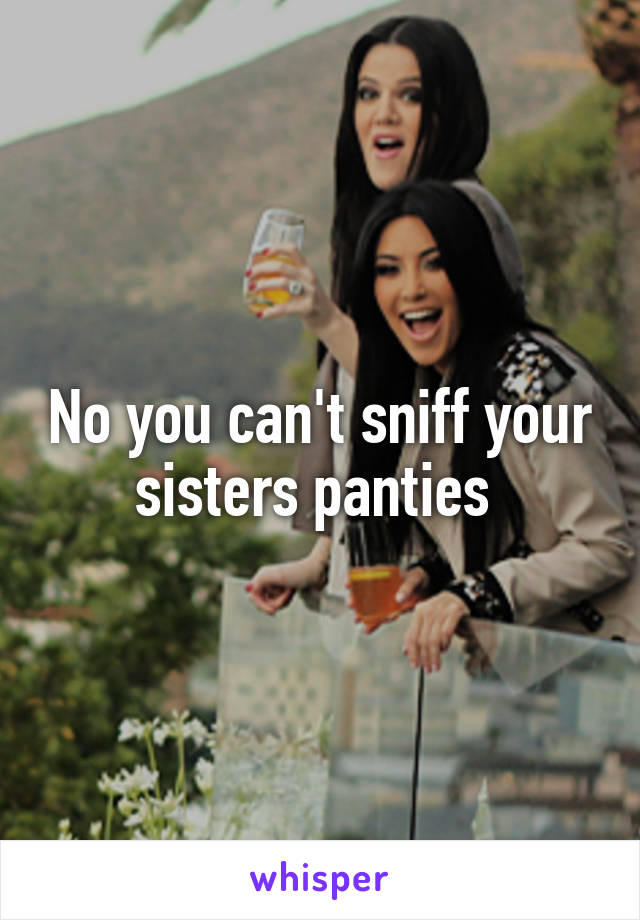 No you can't sniff your sisters panties 