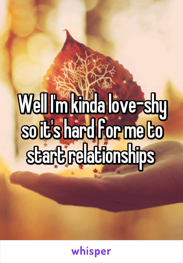 Well I'm kinda love-shy so it's hard for me to start relationships 