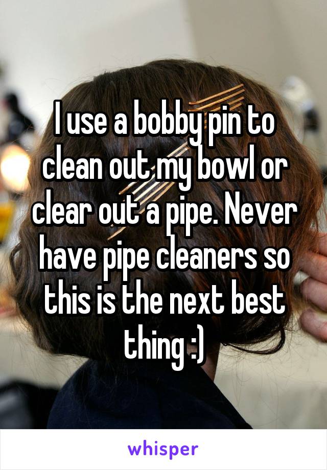 I use a bobby pin to clean out my bowl or clear out a pipe. Never have pipe cleaners so this is the next best thing :)