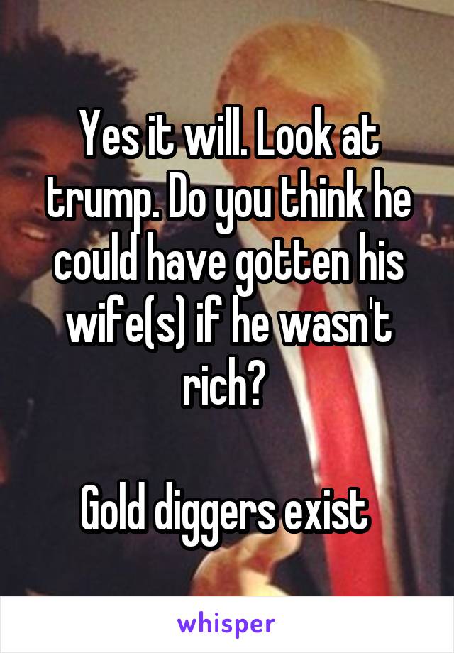 Yes it will. Look at trump. Do you think he could have gotten his wife(s) if he wasn't rich? 

Gold diggers exist 