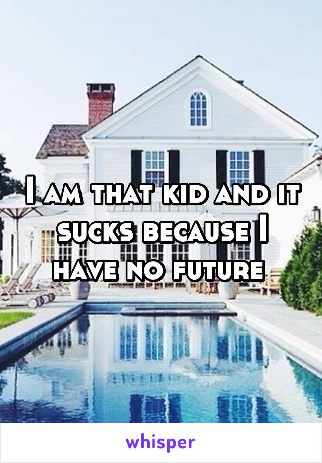 I am that kid and it sucks because I have no future 