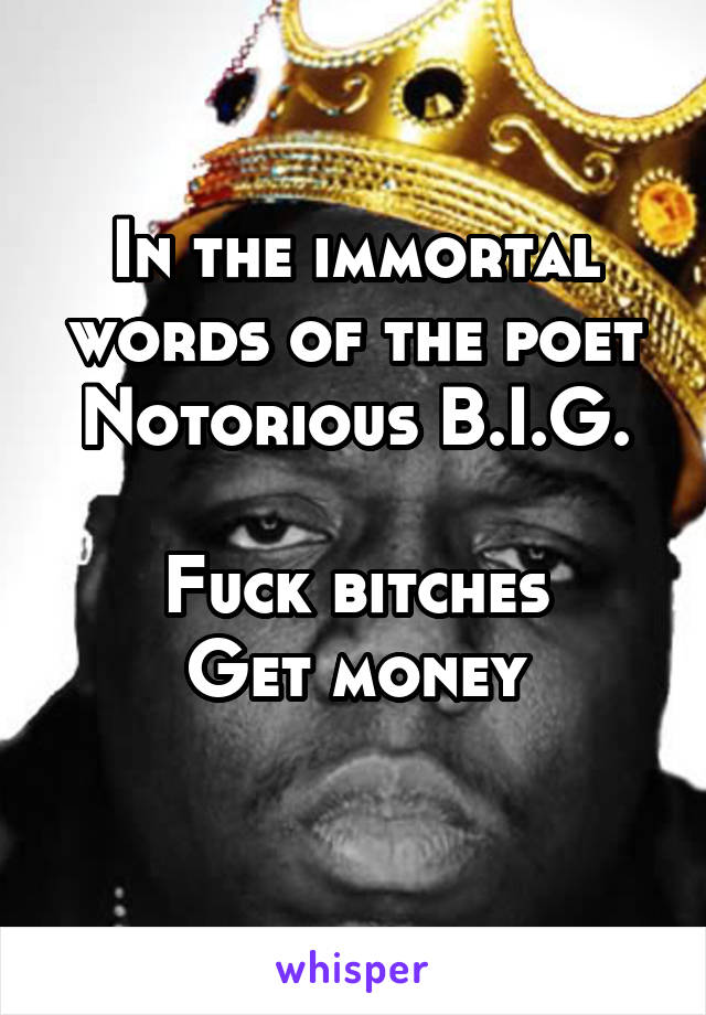 In the immortal words of the poet Notorious B.I.G.

Fuck bitches
Get money
 