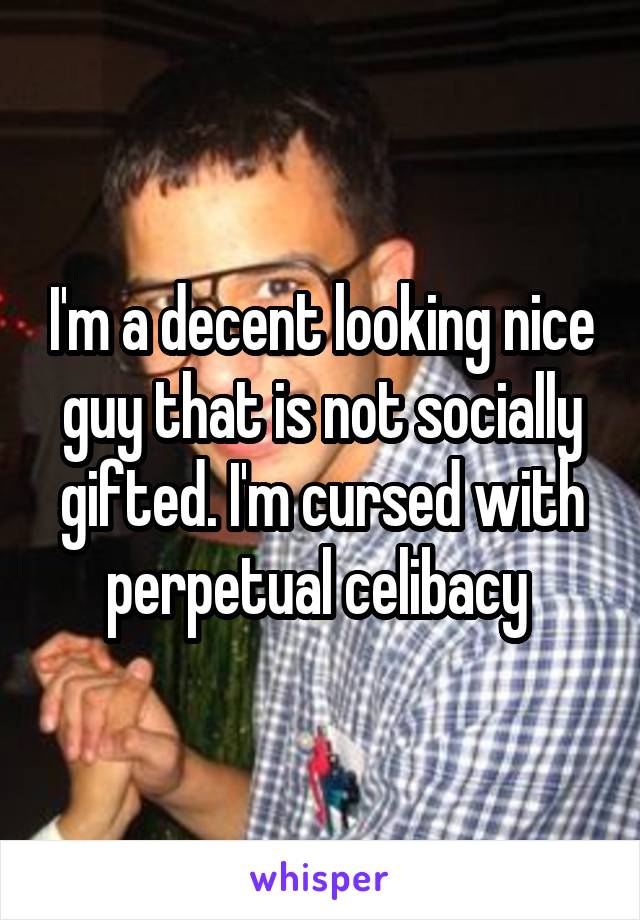 I'm a decent looking nice guy that is not socially gifted. I'm cursed with perpetual celibacy 