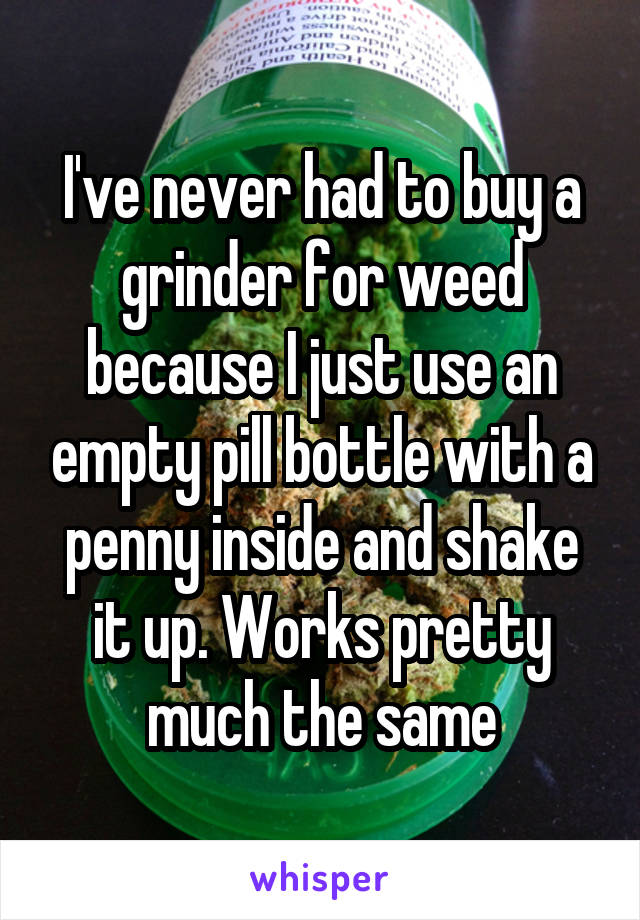I've never had to buy a grinder for weed because I just use an empty pill bottle with a penny inside and shake it up. Works pretty much the same