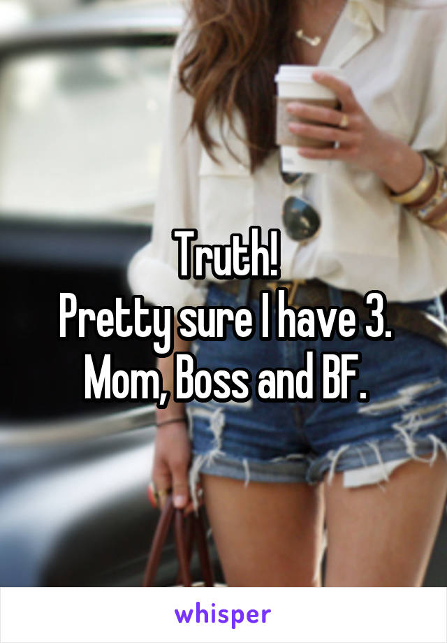 Truth!
Pretty sure I have 3. Mom, Boss and BF.