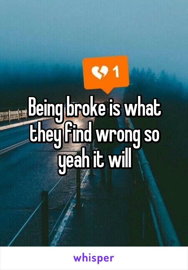 Being broke is what they find wrong so yeah it will