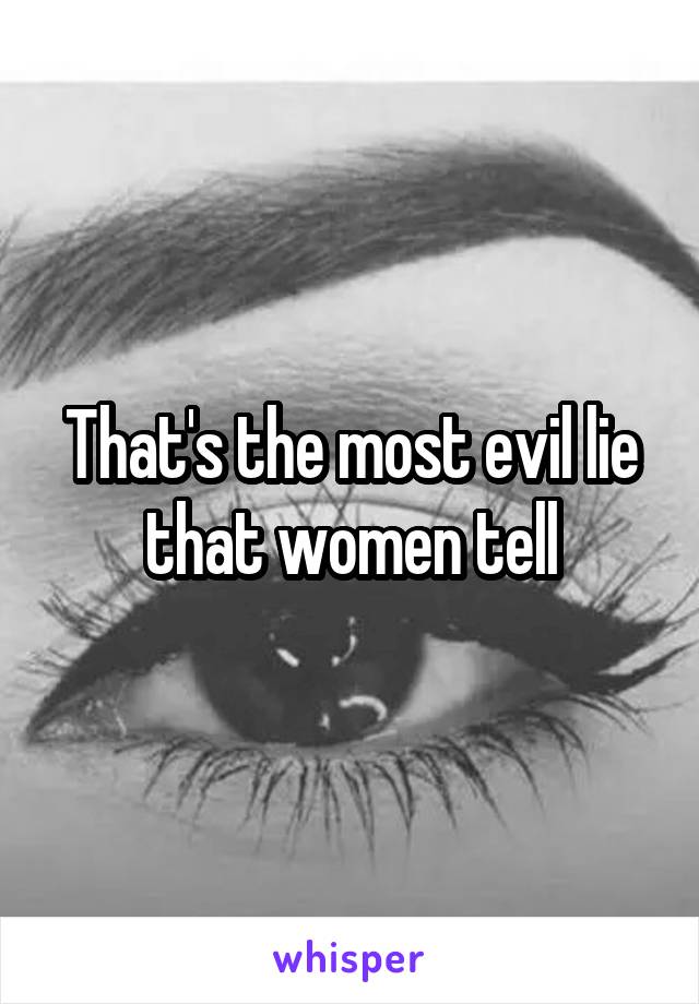 That's the most evil lie that women tell