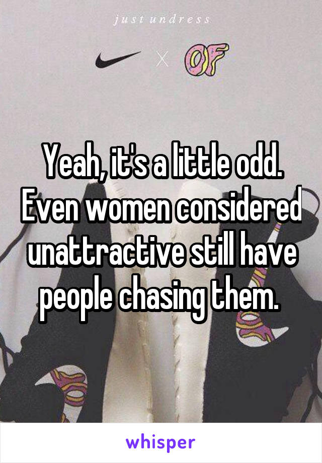 Yeah, it's a little odd. Even women considered unattractive still have people chasing them. 