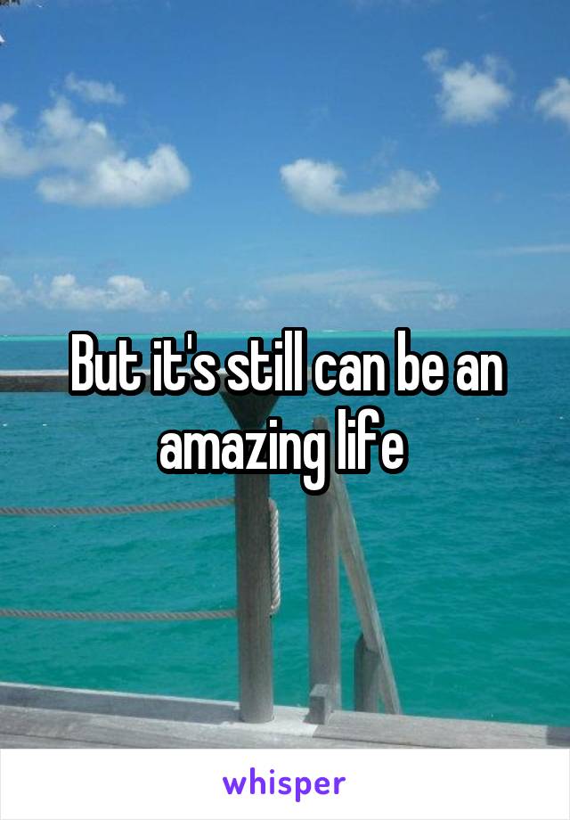 But it's still can be an amazing life 