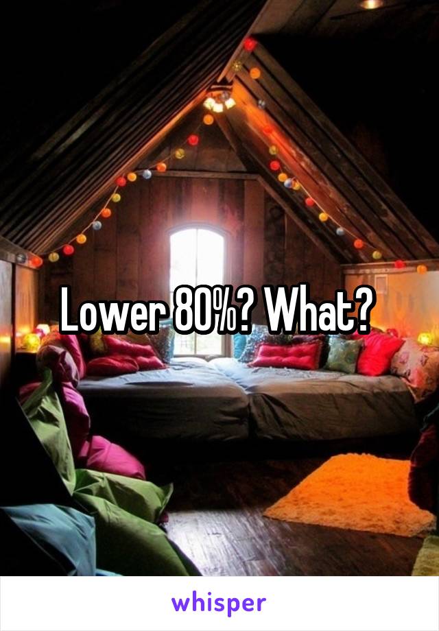 Lower 80%? What? 