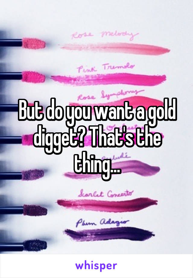 But do you want a gold digget? That's the thing...