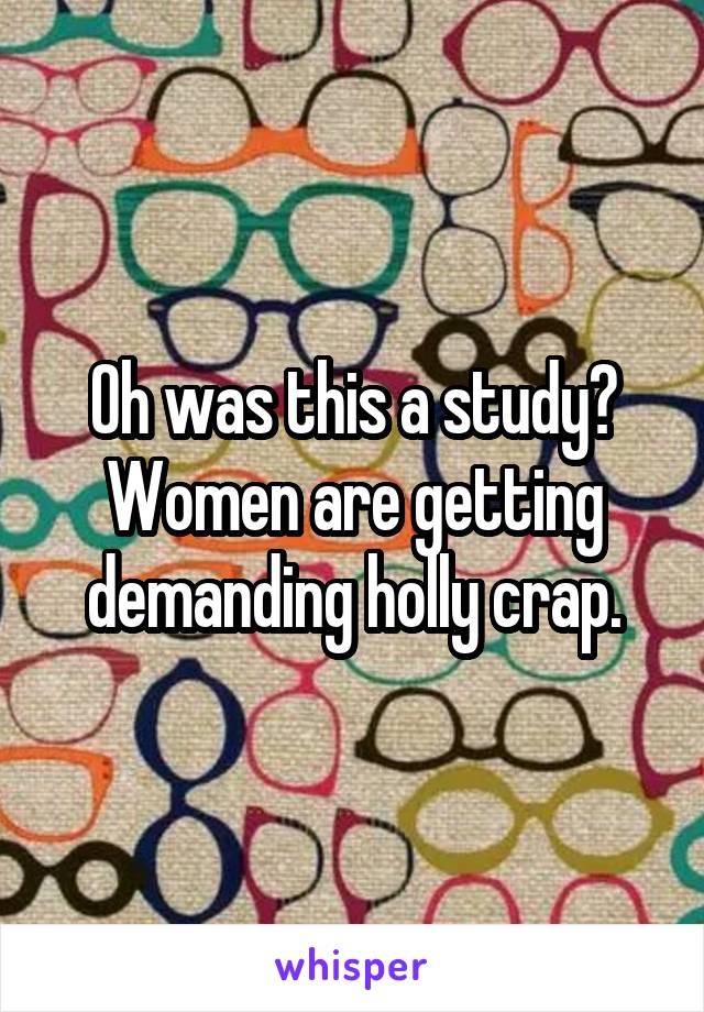 Oh was this a study? Women are getting demanding holly crap.