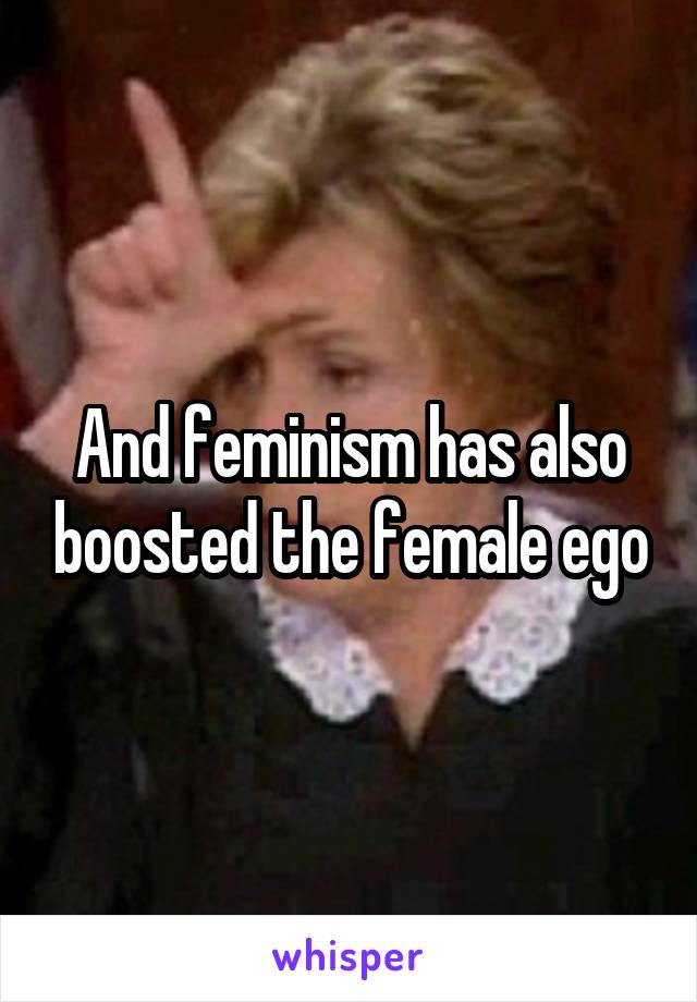 And feminism has also boosted the female ego