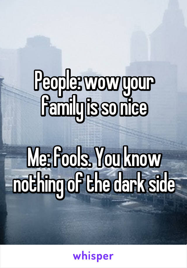 People: wow your family is so nice

Me: fools. You know nothing of the dark side