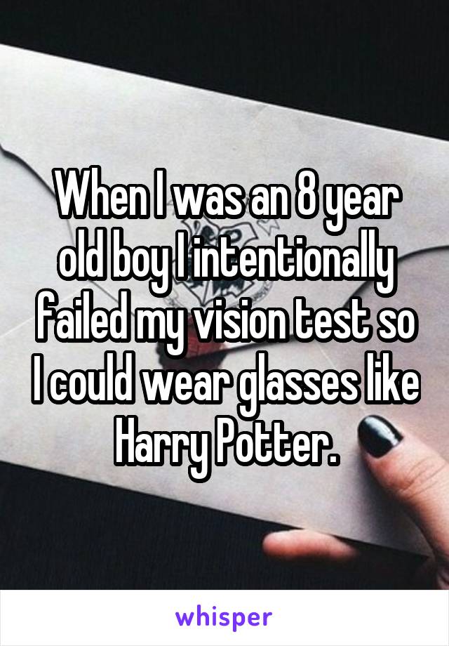 When I was an 8 year old boy I intentionally failed my vision test so I could wear glasses like Harry Potter.