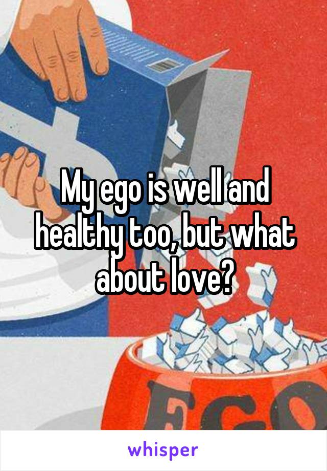 My ego is well and healthy too, but what about love?