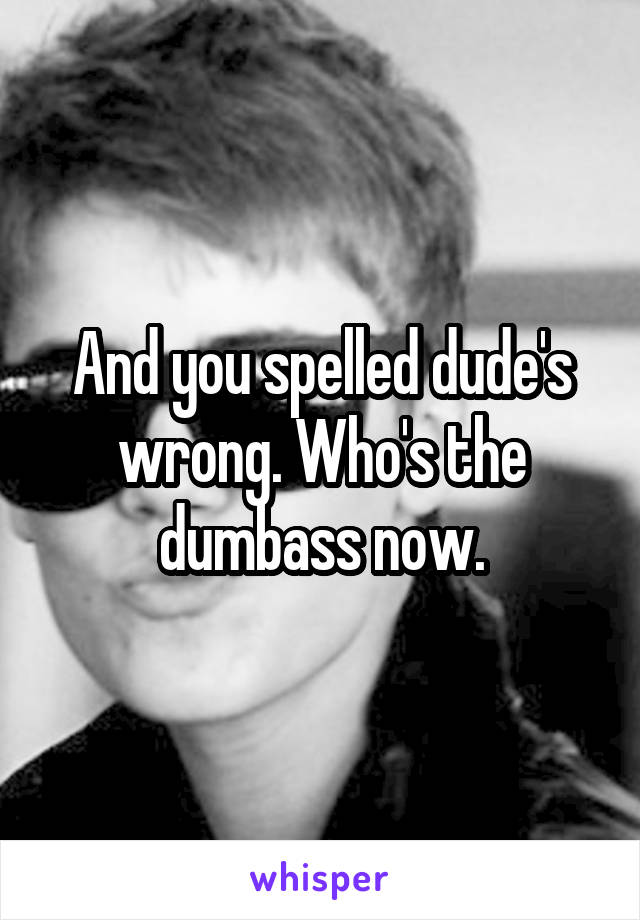 And you spelled dude's wrong. Who's the dumbass now.