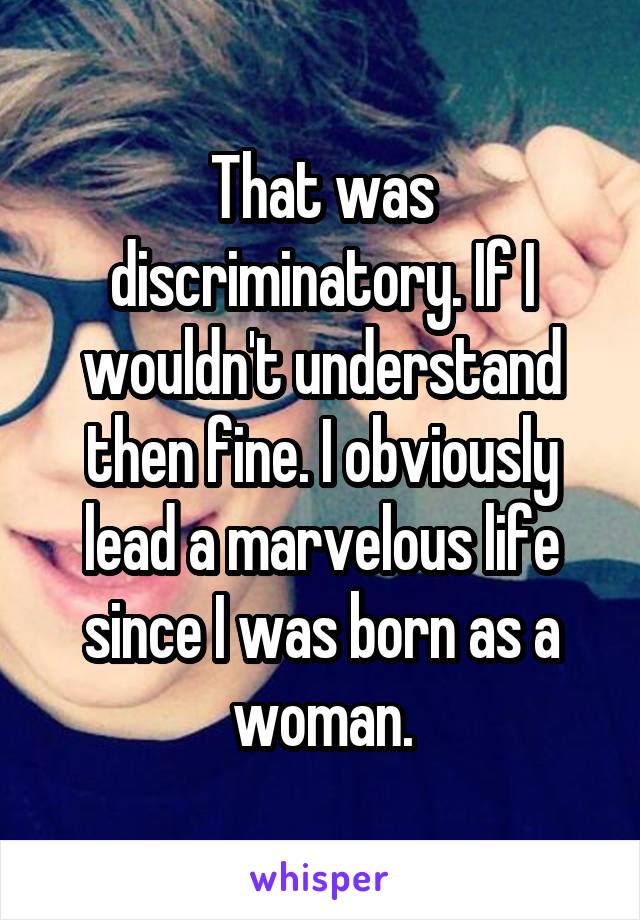 That was discriminatory. If I wouldn't understand then fine. I obviously lead a marvelous life since I was born as a woman.