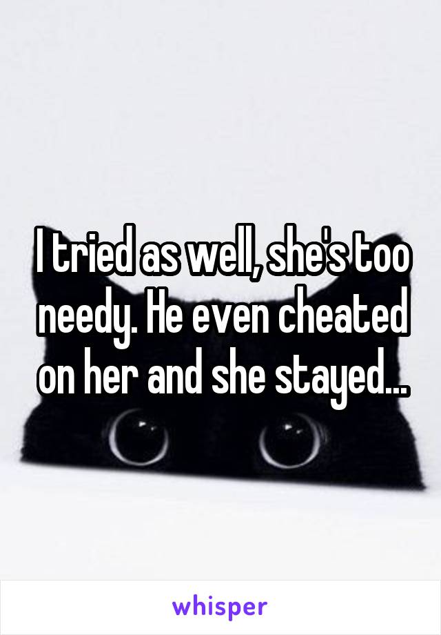 I tried as well, she's too needy. He even cheated on her and she stayed...