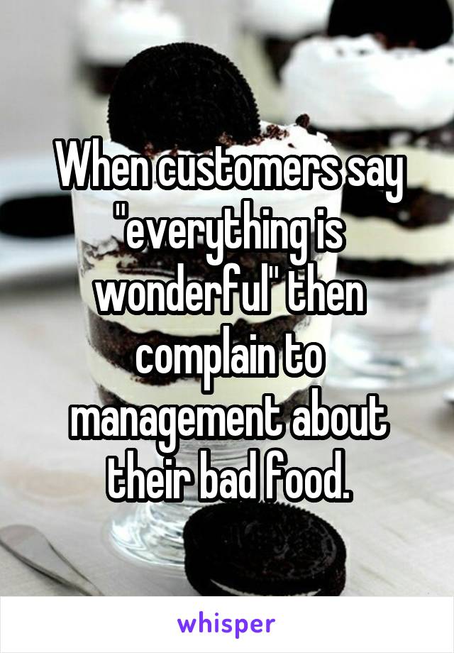 When customers say "everything is wonderful" then complain to management about their bad food.