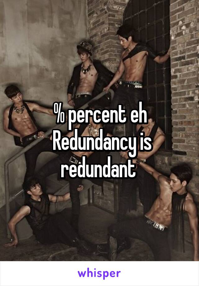 % percent eh
 Redundancy is redundant 