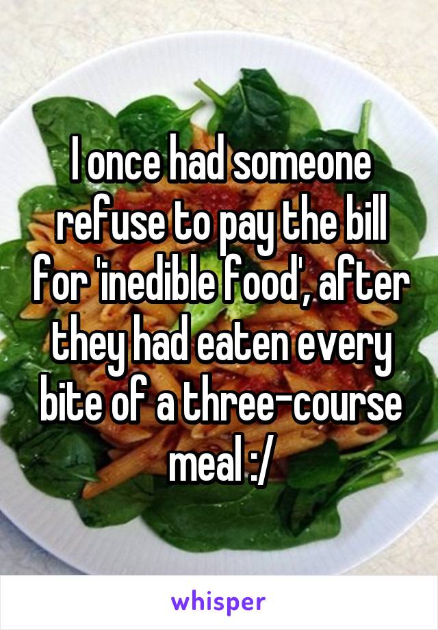I once had someone refuse to pay the bill for 'inedible food', after they had eaten every bite of a three-course meal :/