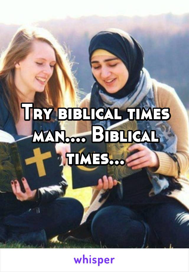 Try biblical times man.... Biblical times...
